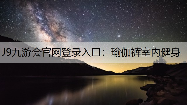 J9九游会官网登录入口：瑜伽裤室内健身