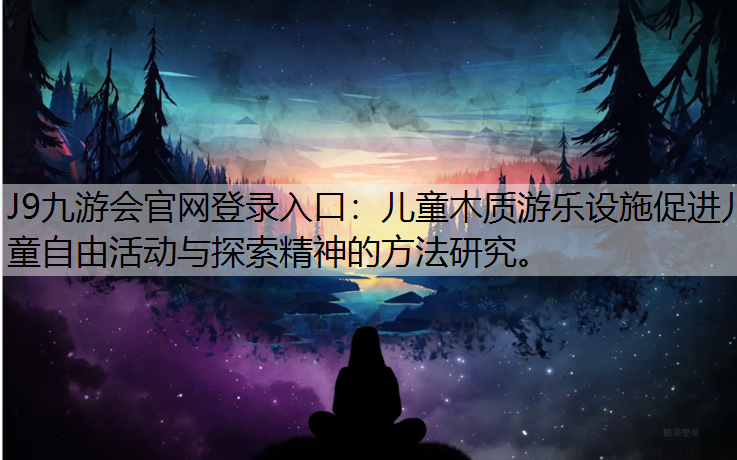 J9九游会官网登录入口：儿童木质游乐设施促进儿童自由活动与探索精神的方法研究。