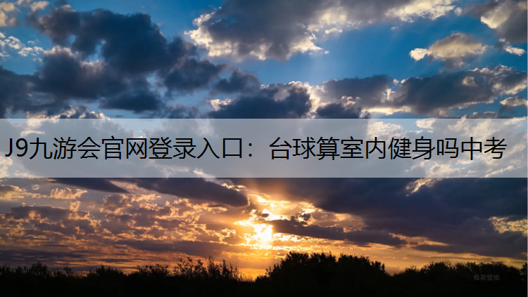 J9九游会官网登录入口：台球算室内健身吗中考